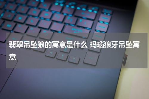 翡翠吊坠狼的寓意是什么 玛瑙狼牙吊坠寓意