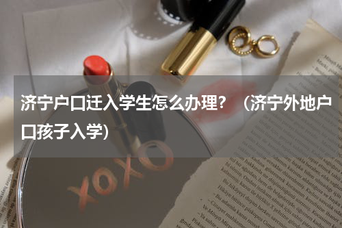 济宁户口迁入学生怎么办理？（济宁外地户口孩子入学）