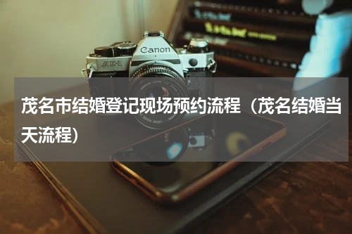 茂名市结婚登记现场预约流程（茂名结婚当天流程）