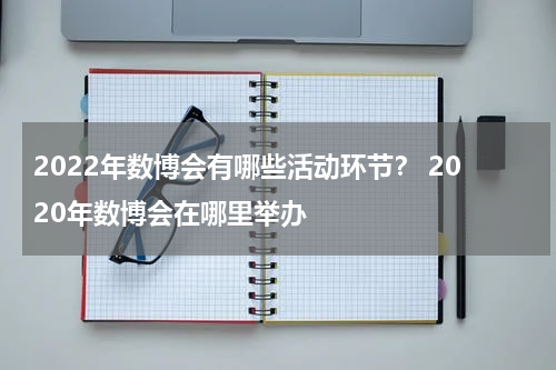 2022年数博会有哪些活动环节？ 2020年数博会在哪里举办