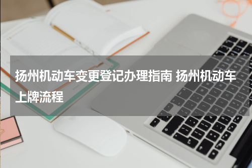 扬州机动车变更登记办理指南 扬州机动车上牌流程