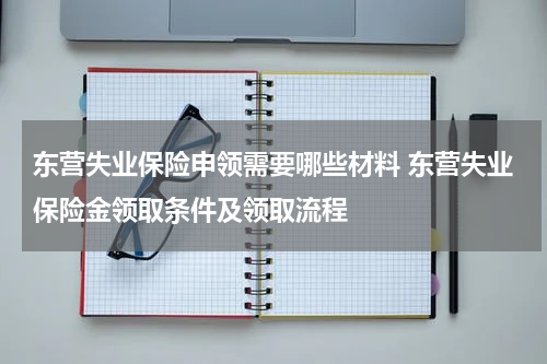 东营失业保险申领需要哪些材料 东营失业保险金领取条件及领取流程