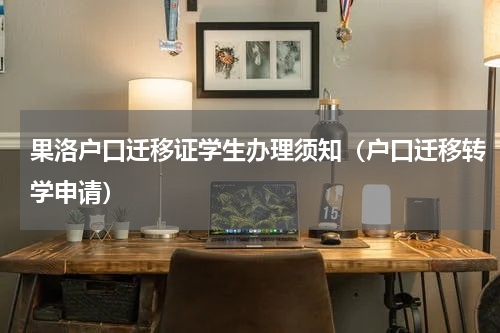 果洛户口迁移证学生办理须知（户口迁移转学申请）