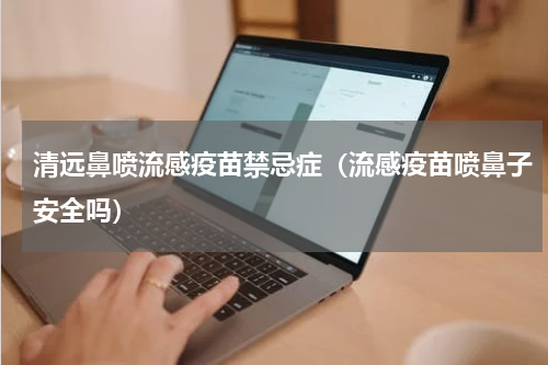 清远鼻喷流感疫苗禁忌症（流感疫苗喷鼻子安全吗）