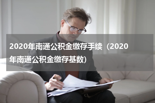2020年南通公积金缴存手续（2020年南通公积金缴存基数）