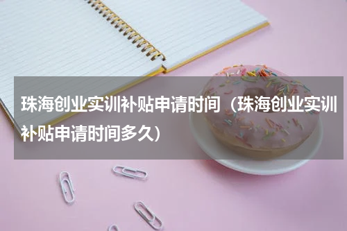 珠海创业实训补贴申请时间（珠海创业实训补贴申请时间多久）