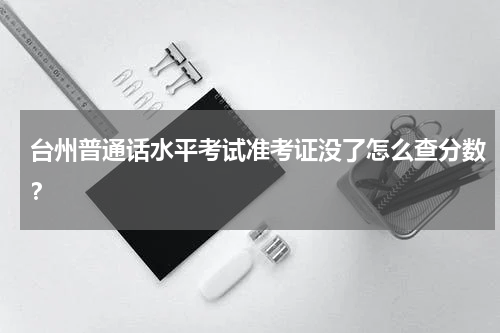 台州普通话水平考试准考证没了怎么查分数？