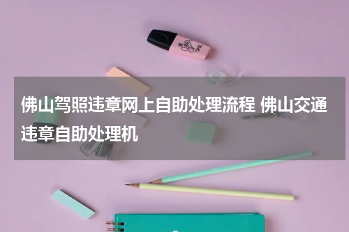 佛山驾照违章网上自助处理流程 佛山交通违章自助处理机