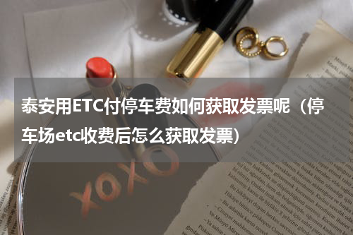 泰安用ETC付停车费如何获取发票呢（停车场etc收费后怎么获取发票）