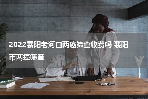 2022襄阳老河口两癌筛查收费吗 襄阳市两癌筛查
