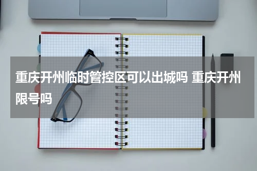 重庆开州临时管控区可以出城吗 重庆开州限号吗