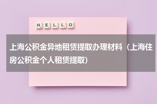 上海公积金异地租赁提取办理材料（上海住房公积金个人租赁提取）