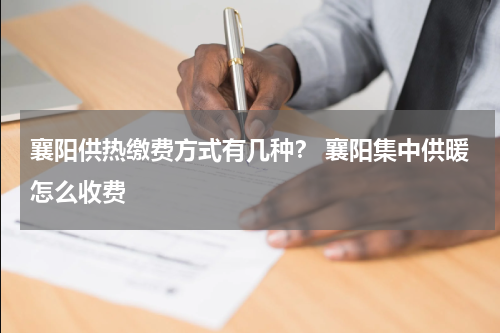 襄阳供热缴费方式有几种？ 襄阳集中供暖怎么收费