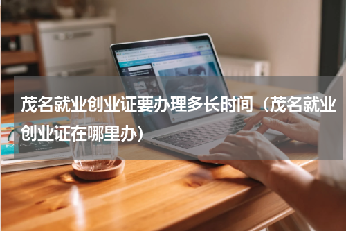 茂名就业创业证要办理多长时间（茂名就业创业证在哪里办）