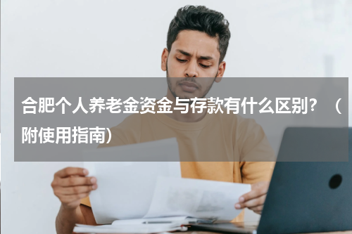 合肥个人养老金资金与存款有什么区别？（附使用指南）
