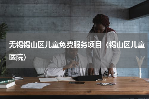 无锡锡山区儿童免费服务项目（锡山区儿童医院）