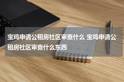 宝鸡申请公租房社区审查什么 宝鸡申请公租房社区审查什么东西