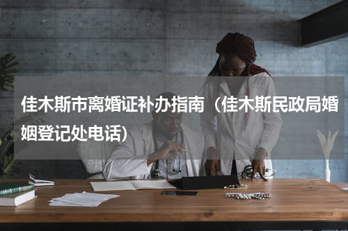 佳木斯市离婚证补办指南（佳木斯民政局婚姻登记处电话）