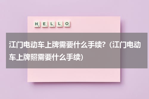 江门电动车上牌需要什么手续?（江门电动车上牌照需要什么手续）