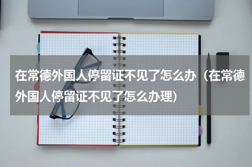 在常德外国人停留证不见了怎么办（在常德外国人停留证不见了怎么办理）