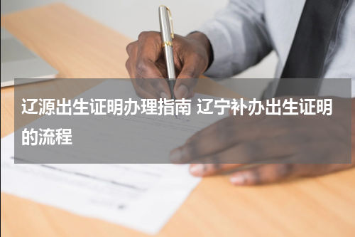 辽源出生证明办理指南 辽宁补办出生证明的流程