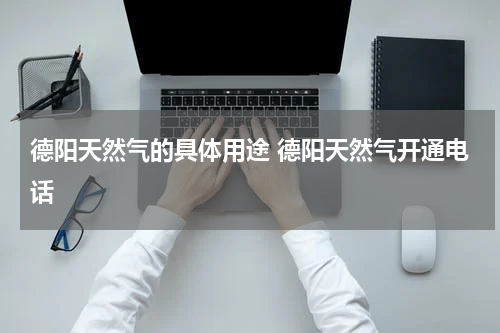 德阳天然气的具体用途 德阳天然气开通电话