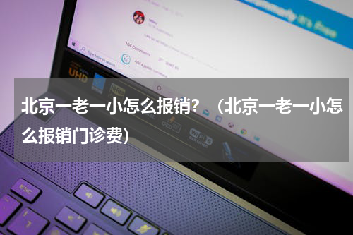 北京一老一小怎么报销？（北京一老一小怎么报销门诊费）