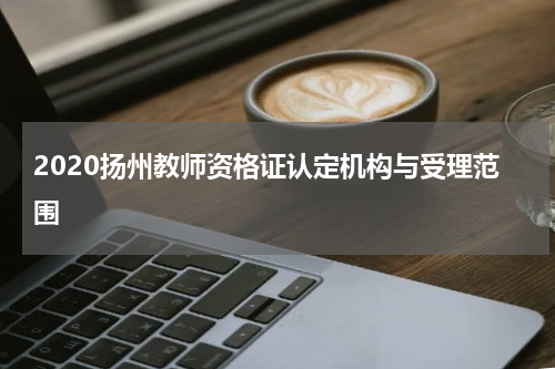 2020扬州教师资格证认定机构与受理范围