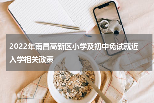 2022年南昌高新区小学及初中免试就近入学相关政策
