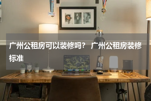 广州公租房可以装修吗？ 广州公租房装修标准