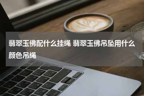 翡翠玉佛配什么挂绳 翡翠玉佛吊坠用什么颜色吊绳