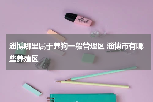 淄博哪里属于养狗一般管理区 淄博市有哪些养殖区
