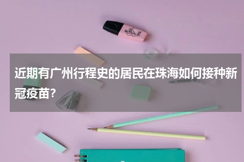 近期有广州行程史的居民在珠海如何接种新冠疫苗？