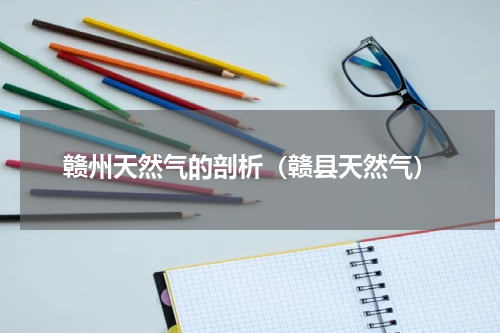 赣州天然气的剖析（赣县天然气）