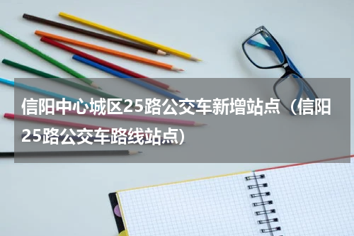 信阳中心城区25路公交车新增站点（信阳25路公交车路线站点）
