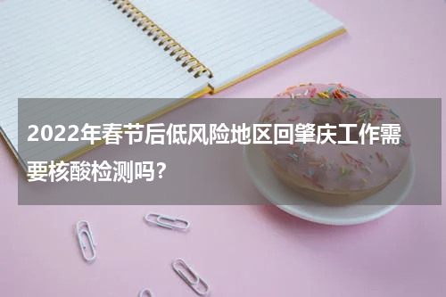 2022年春节后低风险地区回肇庆工作需要核酸检测吗？
