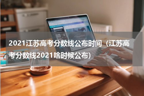 2021江苏高考分数线公布时间（江苏高考分数线2021啥时候公布）
