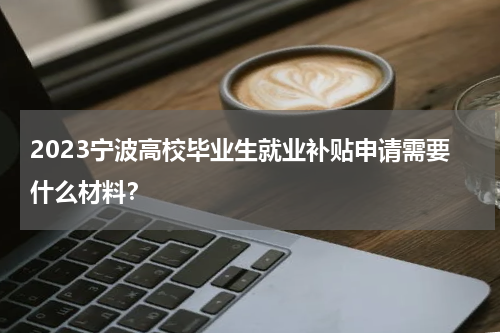 2023宁波高校毕业生就业补贴申请需要什么材料？