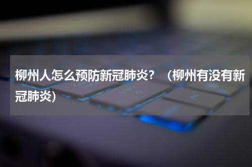 柳州人怎么预防新冠肺炎？（柳州有没有新冠肺炎）