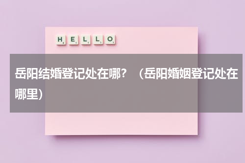 岳阳结婚登记处在哪？（岳阳婚姻登记处在哪里）