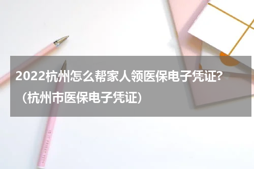2022杭州怎么帮家人领医保电子凭证?（杭州市医保电子凭证）