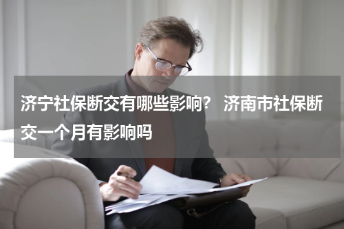 济宁社保断交有哪些影响？ 济南市社保断交一个月有影响吗