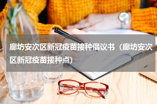 廊坊安次区新冠疫苗接种倡议书（廊坊安次区新冠疫苗接种点）