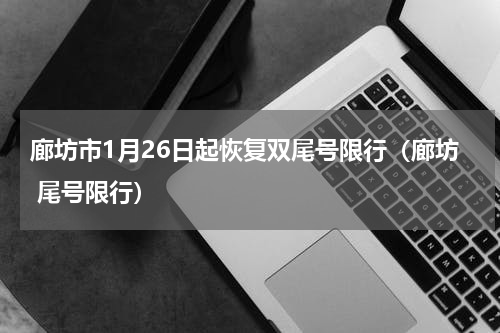 廊坊市1月26日起恢复双尾号限行（廊坊 尾号限行）