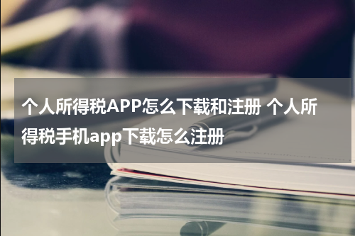 个人所得税APP怎么下载和注册 个人所得税手机app下载怎么注册