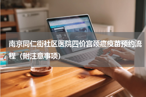 南京同仁街社区医院四价宫颈癌疫苗预约流程（附注意事项）