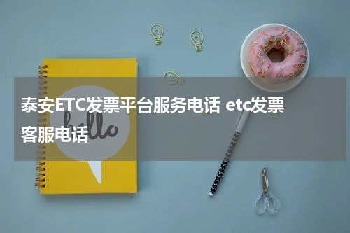 泰安ETC发票平台服务电话 etc发票客服电话