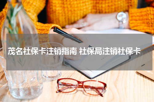 茂名社保卡注销指南 社保局注销社保卡