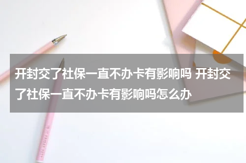 开封交了社保一直不办卡有影响吗 开封交了社保一直不办卡有影响吗怎么办