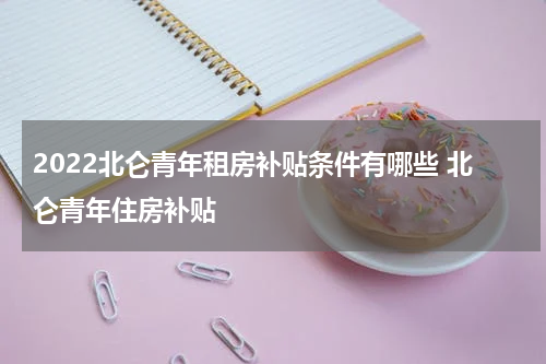 2022北仑青年租房补贴条件有哪些 北仑青年住房补贴